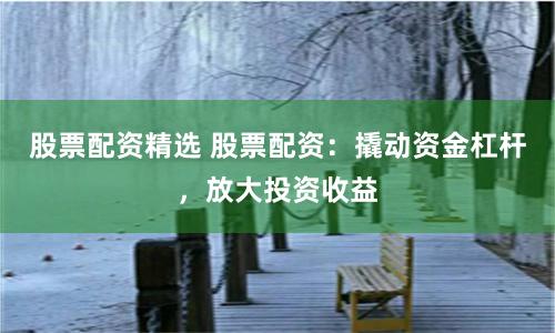 股票配资精选 股票配资：撬动资金杠杆，放大投资收益