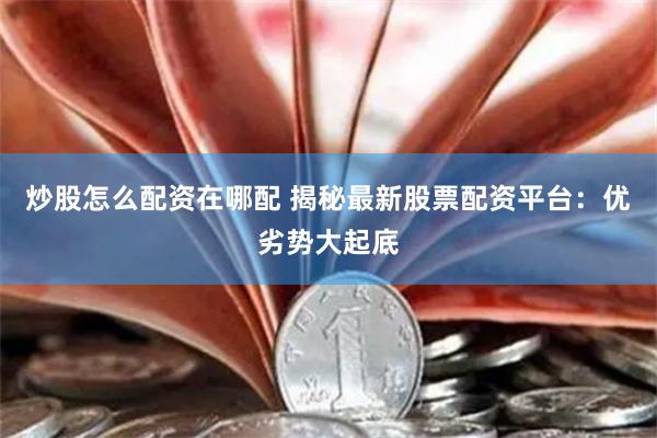 炒股怎么配资在哪配 揭秘最新股票配资平台：优劣势大起底