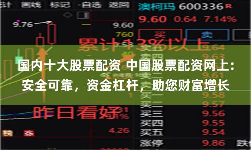 国内十大股票配资 中国股票配资网上：安全可靠，资金杠杆，助您财富增长