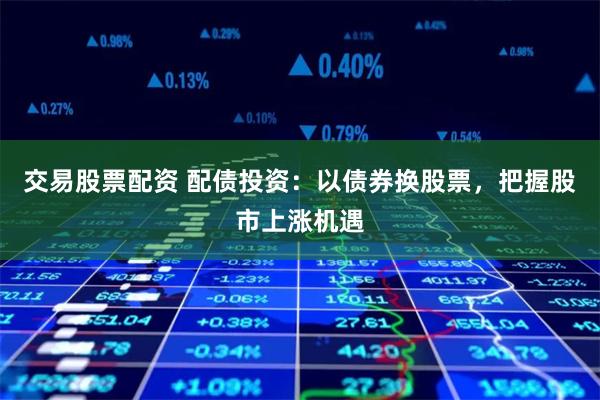 交易股票配资 配债投资：以债券换股票，把握股市上涨机遇