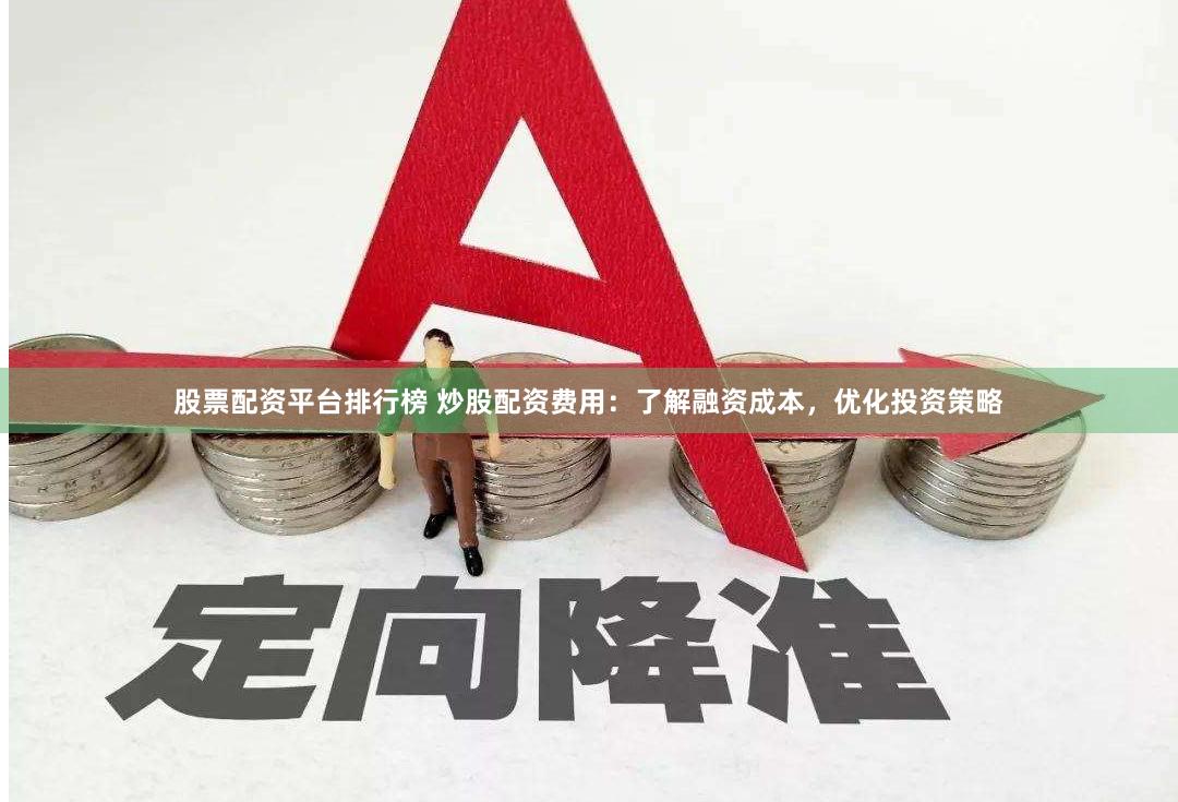 股票配资平台排行榜 炒股配资费用：了解融资成本，优化投资策略