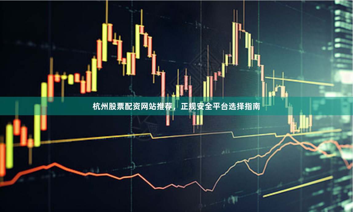 杭州股票配资网站推荐，正规安全平台选择指南