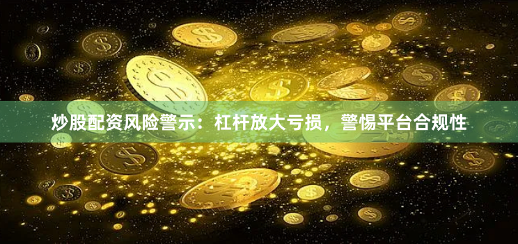 炒股配资风险警示：杠杆放大亏损，警惕平台合规性