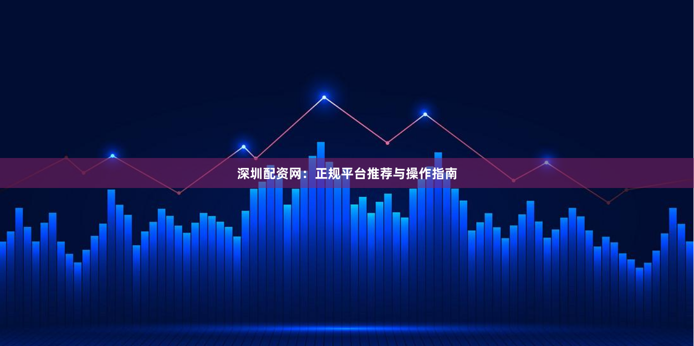 深圳配资网：正规平台推荐与操作指南