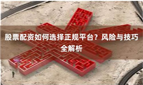 股票配资如何选择正规平台？风险与技巧全解析