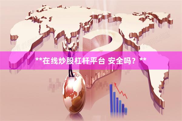 **在线炒股杠杆平台 安全吗？**