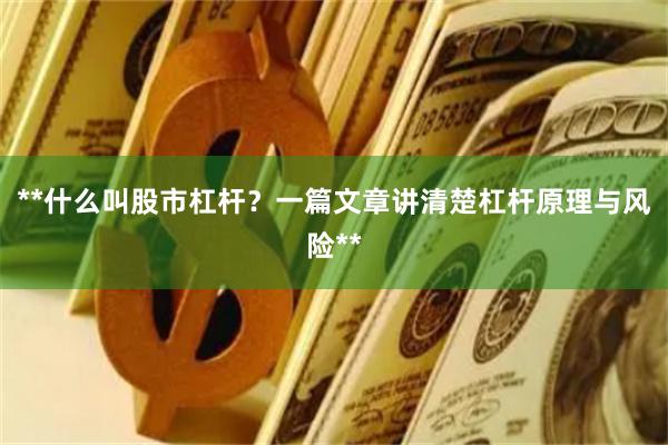 **什么叫股市杠杆？一篇文章讲清楚杠杆原理与风险**