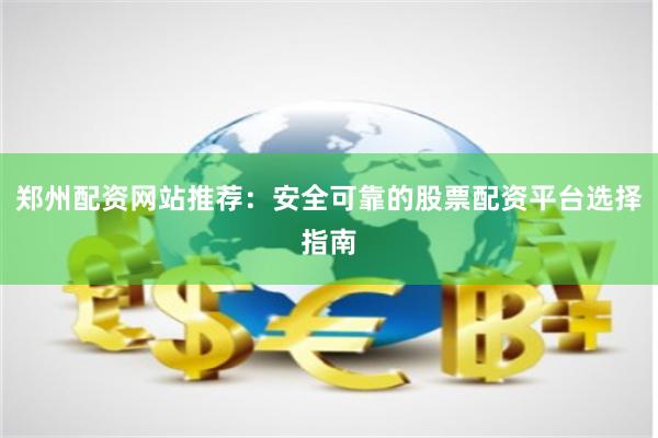 郑州配资网站推荐：安全可靠的股票配资平台选择指南