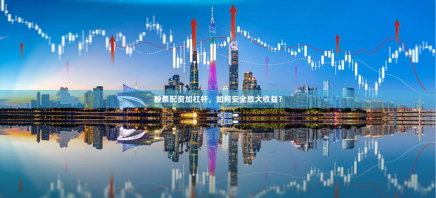 股票配资加杠杆，如何安全放大收益？