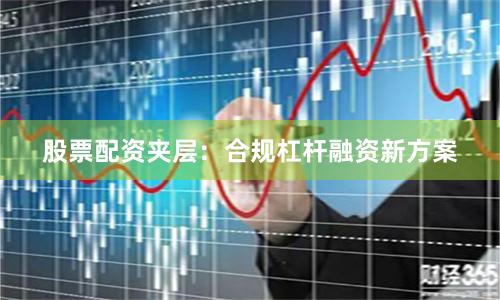 股票配资夹层：合规杠杆融资新方案